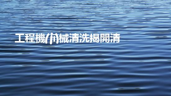 工程機(jī)械清洗揭開清淤技術(shù)的神秘面紗，探索水體凈化的未來之路！